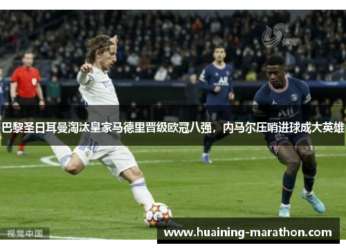 巴黎圣日耳曼淘汰皇家马德里晋级欧冠八强，内马尔压哨进球成大英雄