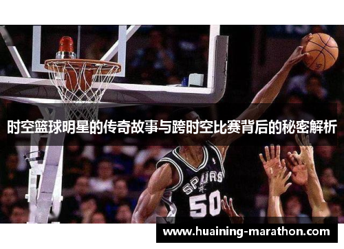 时空篮球明星的传奇故事与跨时空比赛背后的秘密解析