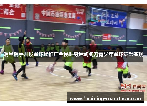 明星携手开设篮球场推广全民健身运动助力青少年篮球梦想实现
