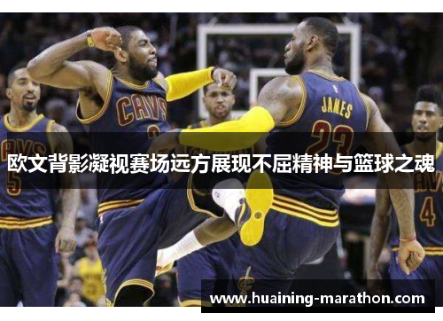 欧文背影凝视赛场远方展现不屈精神与篮球之魂