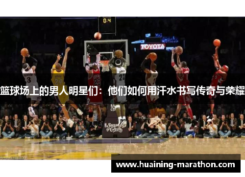 篮球场上的男人明星们：他们如何用汗水书写传奇与荣耀