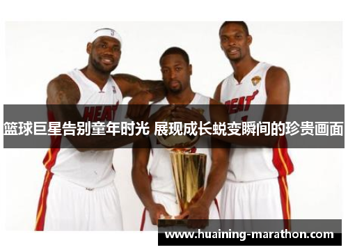 篮球巨星告别童年时光 展现成长蜕变瞬间的珍贵画面