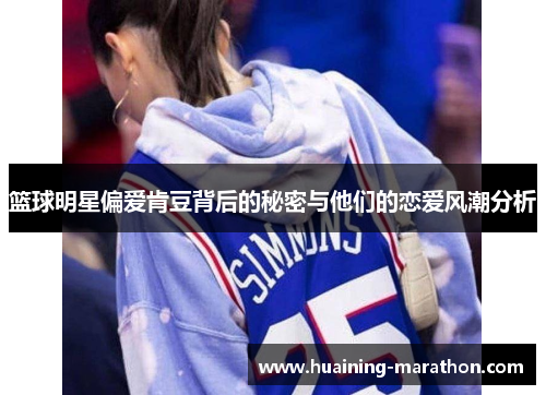 篮球明星偏爱肯豆背后的秘密与他们的恋爱风潮分析