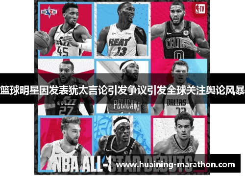 篮球明星因发表犹太言论引发争议引发全球关注舆论风暴