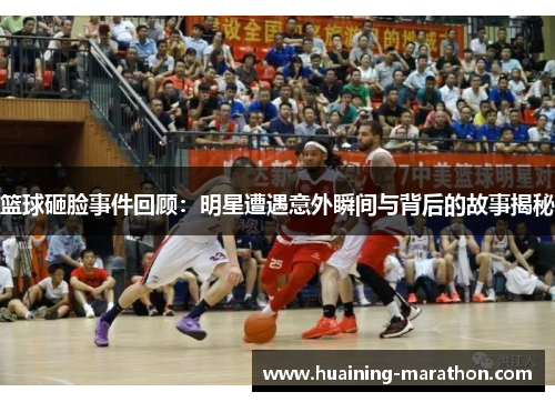 篮球砸脸事件回顾：明星遭遇意外瞬间与背后的故事揭秘