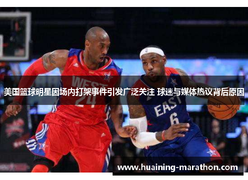 美国篮球明星因场内打架事件引发广泛关注 球迷与媒体热议背后原因