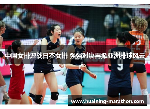 中国女排迎战日本女排 强强对决再掀亚洲排球风云