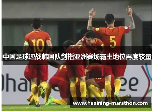 中国足球迎战韩国队剑指亚洲赛场霸主地位再度较量